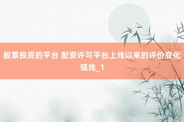 股票投资的平台 配资许可平台上线以来的评价变化弧线_1