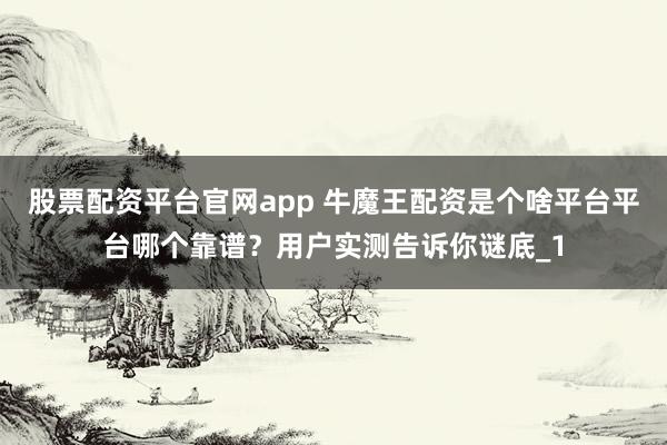 股票配资平台官网app 牛魔王配资是个啥平台平台哪个靠谱？用户实测告诉你谜底_1