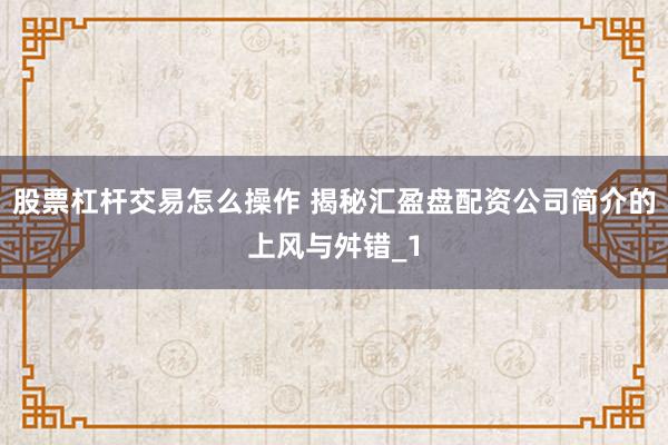 股票杠杆交易怎么操作 揭秘汇盈盘配资公司简介的上风与舛错_1