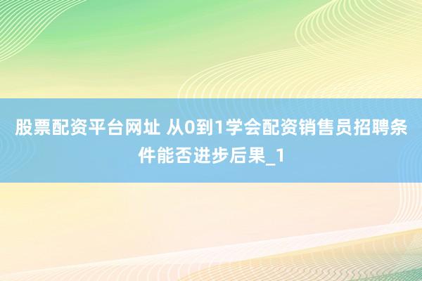 股票配资平台网址 从0到1学会配资销售员招聘条件能否进步后果_1