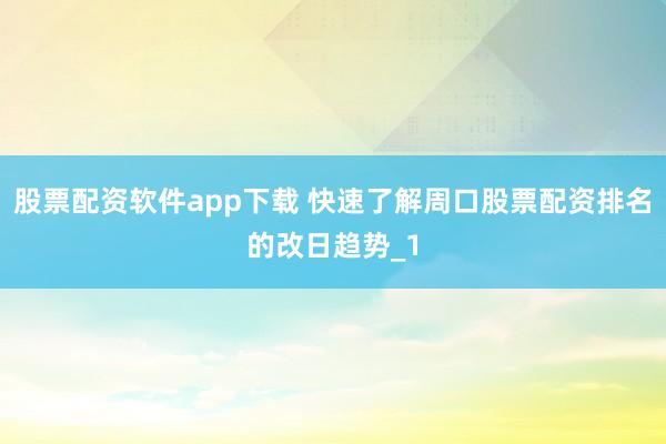 股票配资软件app下载 快速了解周口股票配资排名的改日趋势_1