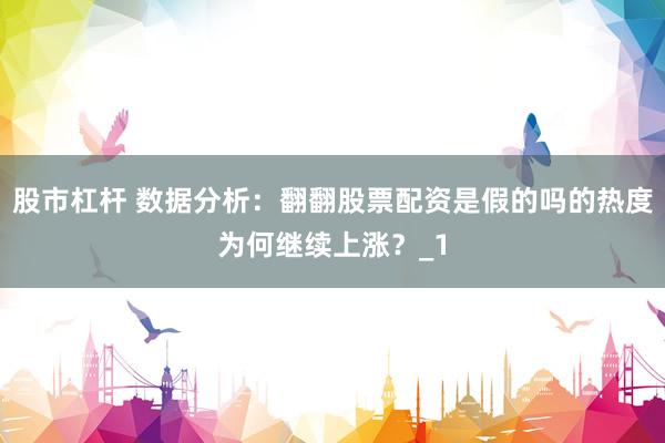 股市杠杆 数据分析:翻翻股票配资是假的吗的热度为何继续上涨?_1