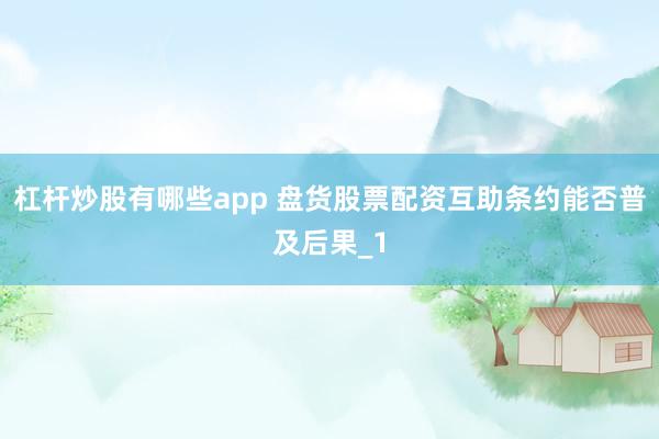 杠杆炒股有哪些app 盘货股票配资互助条约能否普及后果_1