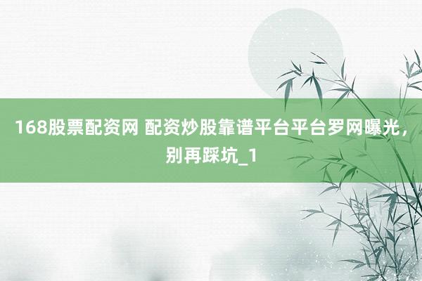 168股票配资网 配资炒股靠谱平台平台罗网曝光，别再踩坑_1