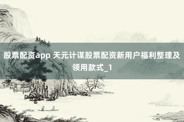 股票配资app 天元计谋股票配资新用户福利整理及领用款式_1