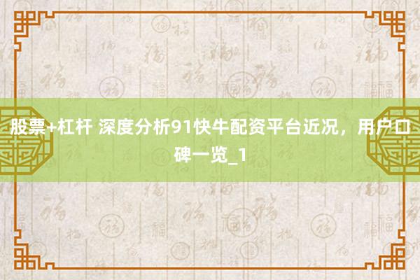 股票+杠杆 深度分析91快牛配资平台近况，用户口碑一览_1