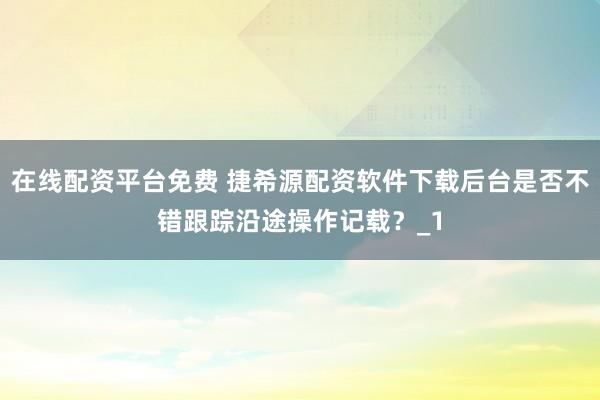 在线配资平台免费 捷希源配资软件下载后台是否不错跟踪沿途操作记载？_1