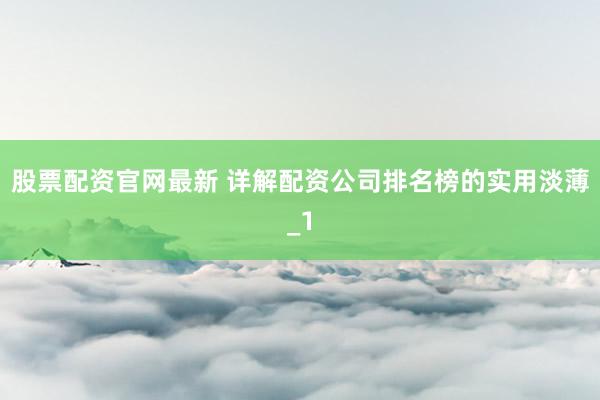 股票配资官网最新 详解配资公司排名榜的实用淡薄_1