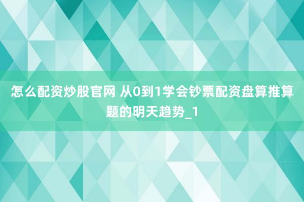 怎么配资炒股官网 从0到1学会钞票配资盘算推算题的明天趋势_1