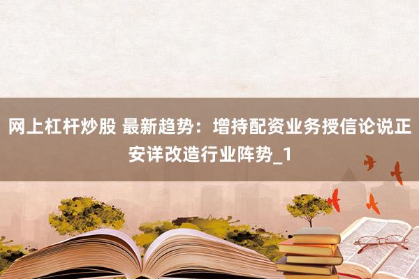网上杠杆炒股 最新趋势：增持配资业务授信论说正安详改造行业阵势_1