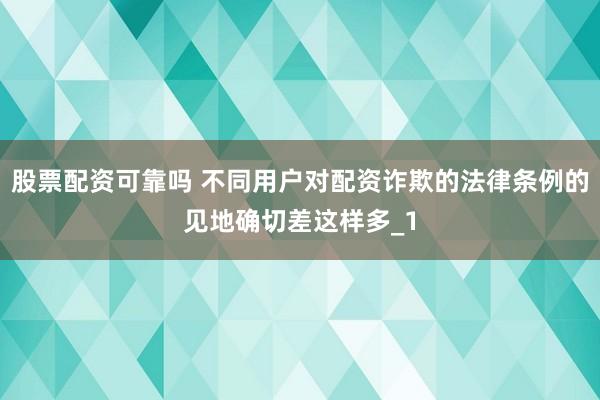 股票配资可靠吗 不同用户对配资诈欺的法律条例的见地确切差这样多_1