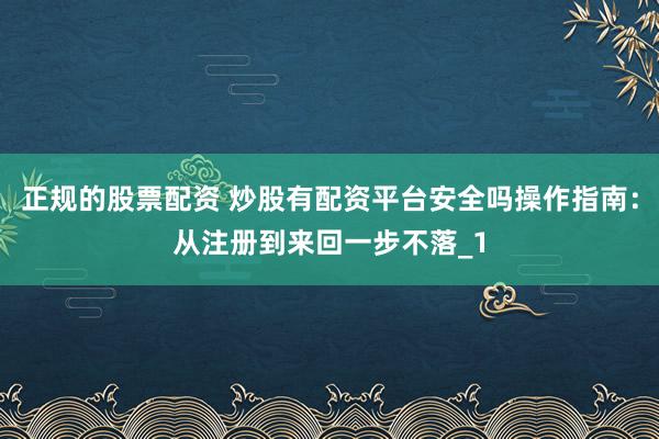 正规的股票配资 炒股有配资平台安全吗操作指南：从注册到来回一步不落_1