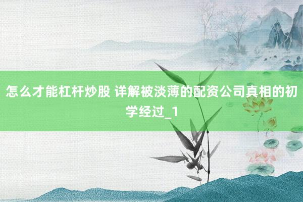 怎么才能杠杆炒股 详解被淡薄的配资公司真相的初学经过_1
