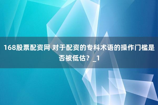 168股票配资网 对于配资的专科术语的操作门槛是否被低估？_1
