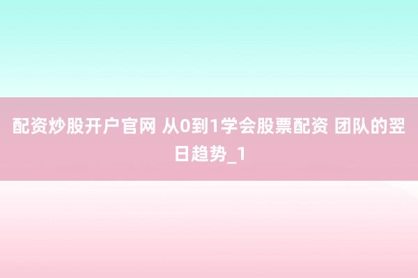 配资炒股开户官网 从0到1学会股票配资 团队的翌日趋势_1