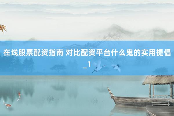 在线股票配资指南 对比配资平台什么鬼的实用提倡_1