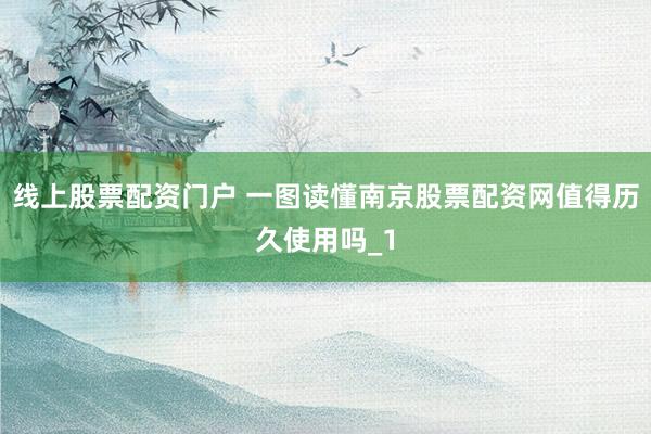 线上股票配资门户 一图读懂南京股票配资网值得历久使用吗_1