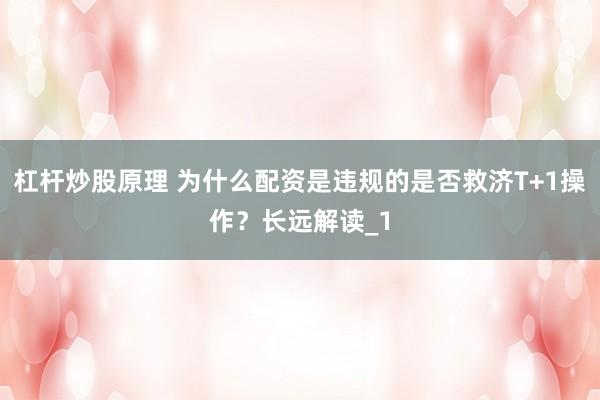 杠杆炒股原理 为什么配资是违规的是否救济T+1操作？长远解读_1