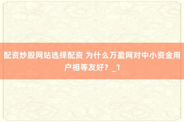 配资炒股网站选择配资 为什么万盈网对中小资金用户相等友好?_1