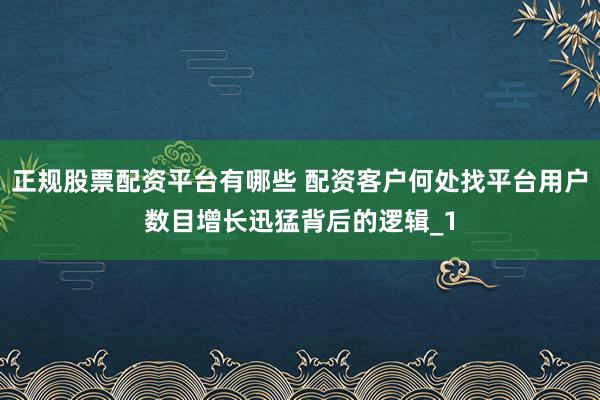 正规股票配资平台有哪些 配资客户何处找平台用户数目增长迅猛背后的逻辑_1