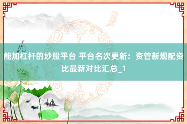 能加杠杆的炒股平台 平台名次更新：资管新规配资比最新对比汇总_1