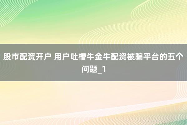 股市配资开户 用户吐槽牛金牛配资被骗平台的五个问题_1