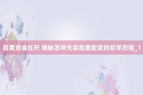 股票资金杠杆 揭秘怎样先容股票配资的初学历程_1