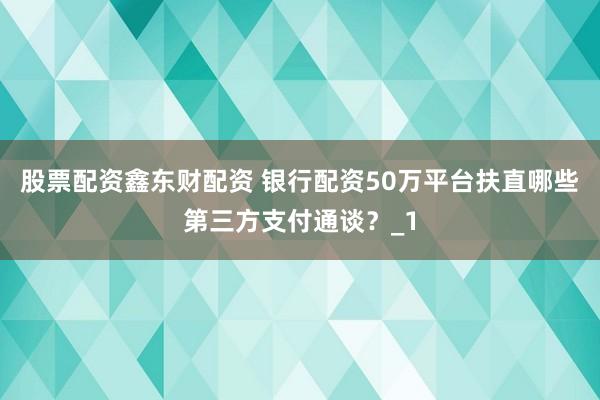 股票配资鑫东财配资 银行配资50万平台扶直哪些第三方支付通谈？_1