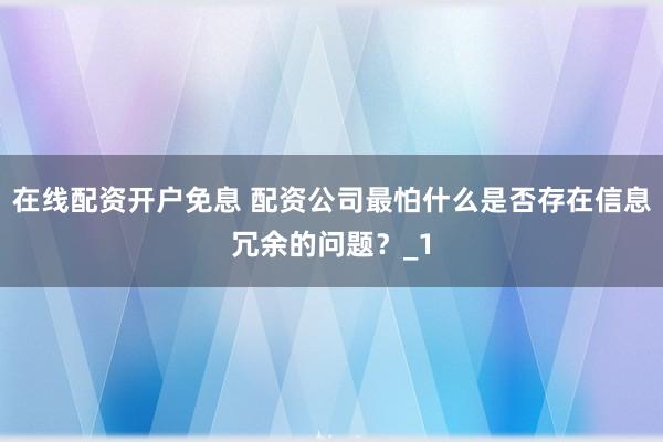 在线配资开户免息 配资公司最怕什么是否存在信息冗余的问题？_1