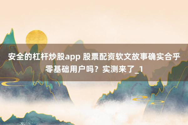 安全的杠杆炒股app 股票配资软文故事确实合乎零基础用户吗？实测来了_1