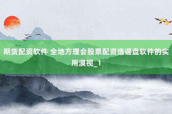 期货配资软件 全地方理会股票配资造谣盘软件的实用漠视_1