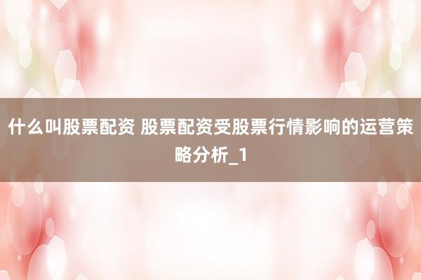什么叫股票配资 股票配资受股票行情影响的运营策略分析_1
