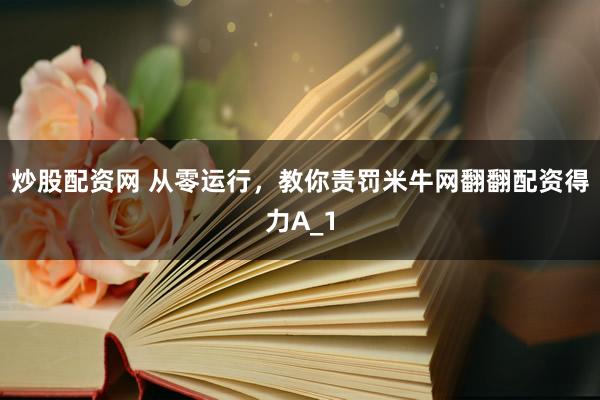 炒股配资网 从零运行，教你责罚米牛网翻翻配资得力A_1