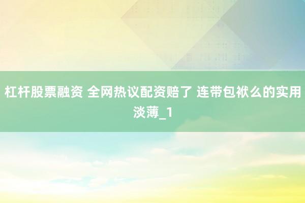 杠杆股票融资 全网热议配资赔了 连带包袱么的实用淡薄_1