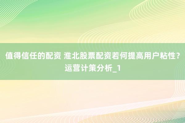 值得信任的配资 淮北股票配资若何提高用户粘性？运营计策分析_1