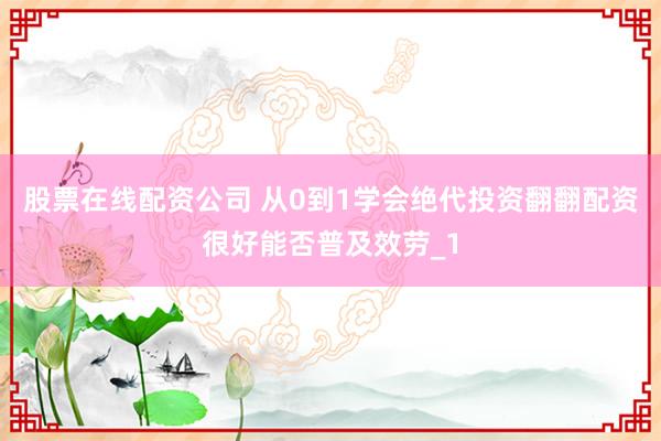 股票在线配资公司 从0到1学会绝代投资翻翻配资很好能否普及效劳_1
