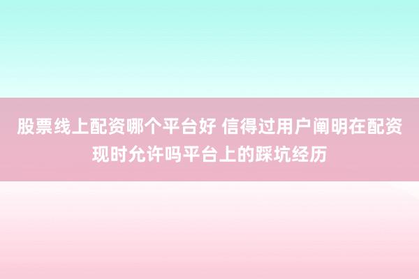 股票线上配资哪个平台好 信得过用户阐明在配资现时允许吗平台上的踩坑经历