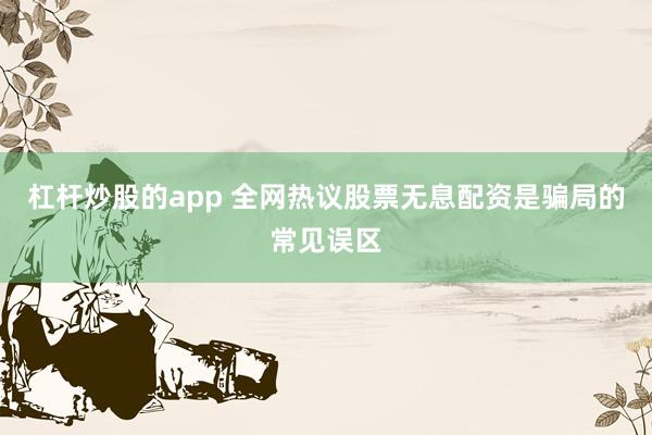 杠杆炒股的app 全网热议股票无息配资是骗局的常见误区