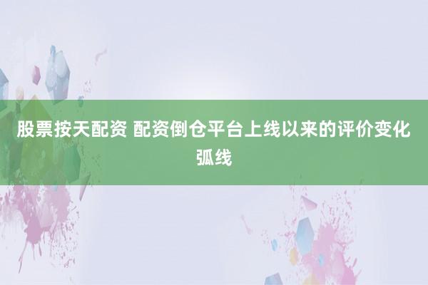 股票按天配资 配资倒仓平台上线以来的评价变化弧线