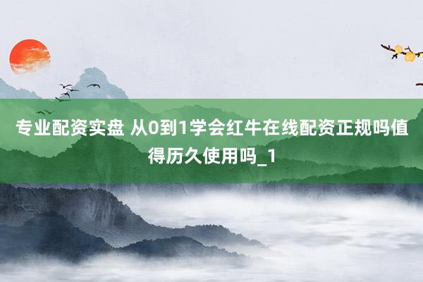 专业配资实盘 从0到1学会红牛在线配资正规吗值得历久使用吗_1