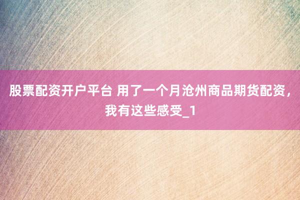 股票配资开户平台 用了一个月沧州商品期货配资，我有这些感受_1
