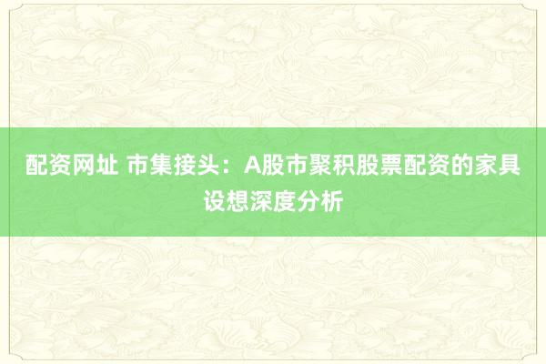 配资网址 市集接头：A股市聚积股票配资的家具设想深度分析