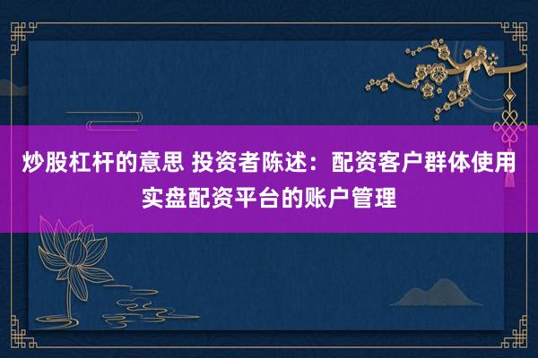 炒股杠杆的意思 投资者陈述：配资客户群体使用实盘配资平台的账户管理