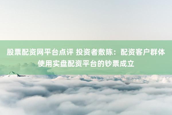 股票配资网平台点评 投资者敷陈：配资客户群体使用实盘配资平台的钞票成立