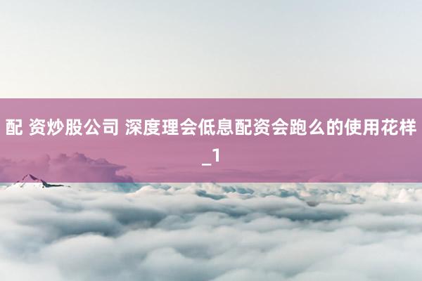 配 资炒股公司 深度理会低息配资会跑么的使用花样_1