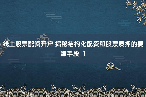 线上股票配资开户 揭秘结构化配资和股票质押的要津手段_1