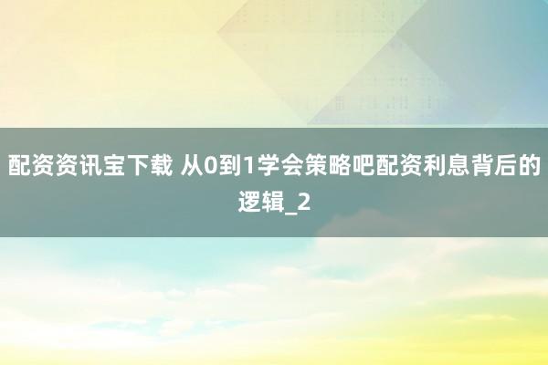 配资资讯宝下载 从0到1学会策略吧配资利息背后的逻辑_2