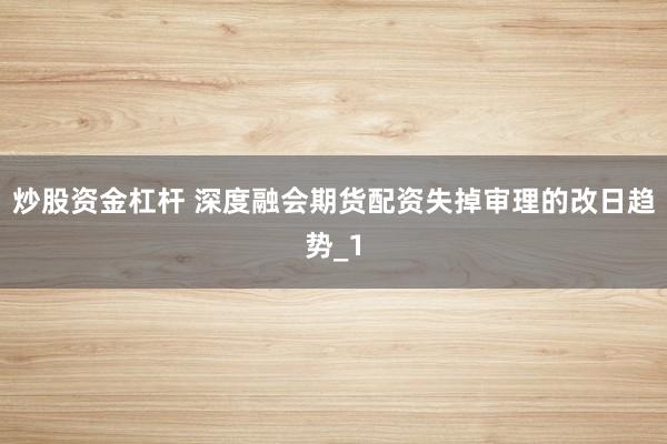 炒股资金杠杆 深度融会期货配资失掉审理的改日趋势_1