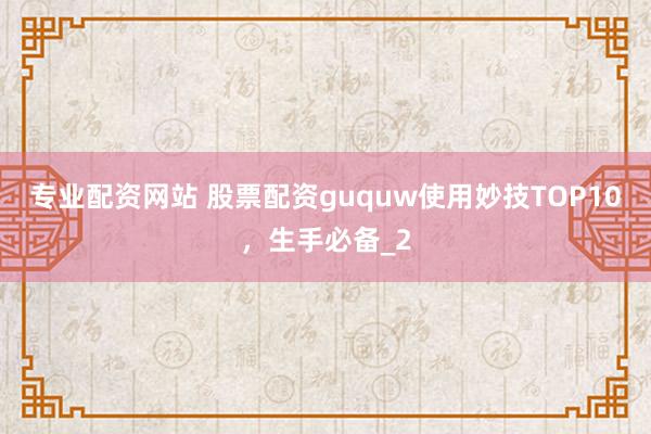 专业配资网站 股票配资guquw使用妙技TOP10，生手必备_2