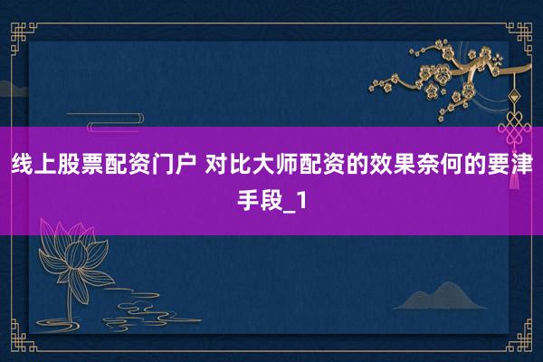 线上股票配资门户 对比大师配资的效果奈何的要津手段_1